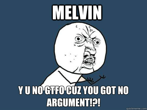 Melvin Y U NO GTFO CUZ YOU GOT NO ARGUMENT!?!  Y U No