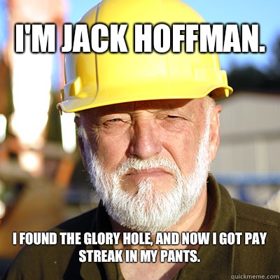I'm JACK HOFFman.  I found the glory hole, and now I got pay streak in my pants.   Jack Hoffman