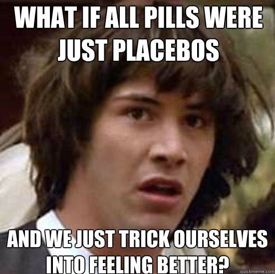 What if all pills were just placebos and we just trick ourselves into feeling better?  conspiracy keanu