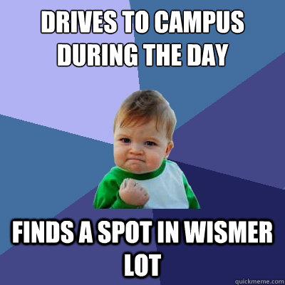 Drives to campus during the day Finds a spot in Wismer lot  Success Kid