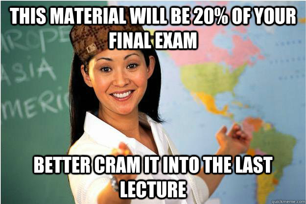 This material will be 20% of your final exam Better cram it into the last lecture   Scumbag Teacher