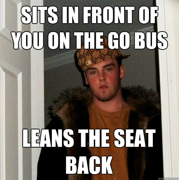 Sits in front of you on the go bus Leans the seat back  Scumbag Steve