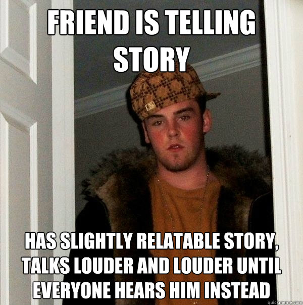 Friend is telling story Has slightly relatable story, talks louder and louder until everyone hears him instead - Friend is telling story Has slightly relatable story, talks louder and louder until everyone hears him instead  Scumbag Steve