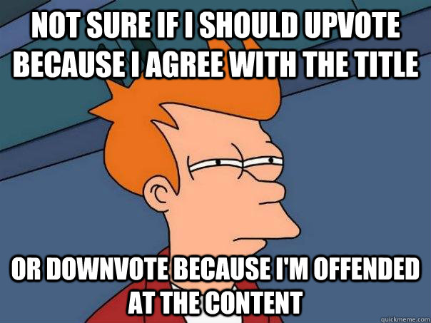 Not sure if I should upvote because I agree with the title Or downvote because I'm offended at the content  Futurama Fry