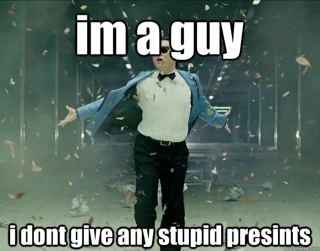 im a guy i dont give any stupid presints  