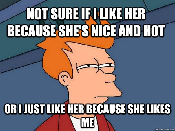 not sure if i like her because she's nice and hot or I just like her because she likes me  Futurama Fry