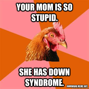 Your mom is so stupid. She has down syndrome. Awkward meme guy  Anti-Joke Chicken