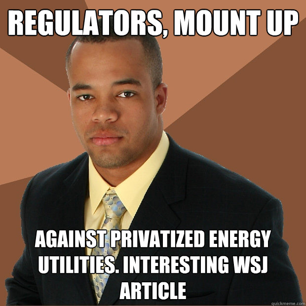 Regulators, Mount Up Against privatized energy utilities. Interesting WSJ article - Regulators, Mount Up Against privatized energy utilities. Interesting WSJ article  Successful Black Man