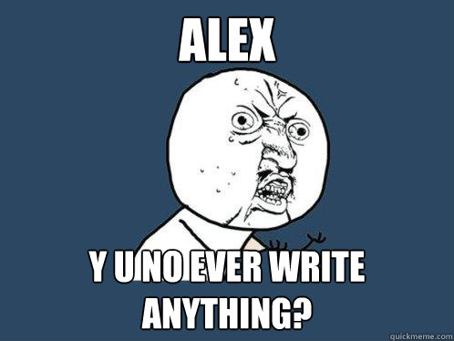 alex y u no ever write anything?  Y U No