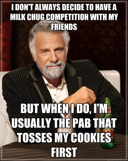 I don't always decide to have a milk chug competition with my friends but when I do, I'm usually the pab that tosses my cookies first  The Most Interesting Man In The World