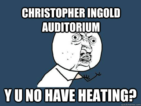 christopher ingold auditorium y u no have heating? - christopher ingold auditorium y u no have heating?  Y U No