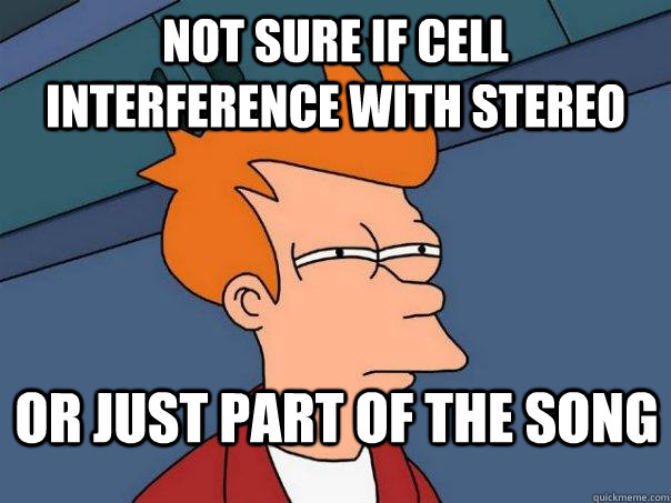 Not sure if cell interference with stereo or just part of the song  Futurama Fry