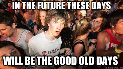 In the future these days will be the good old days  Sudden Clarity Clarence