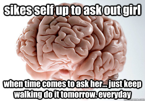 sikes self up to ask out girl when time comes to ask her... just keep walking do it tomorrow. everyday   Scumbag Brain