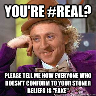 You're #real? Please tell me how everyone who doesn't conform to your stoner beliefs is 