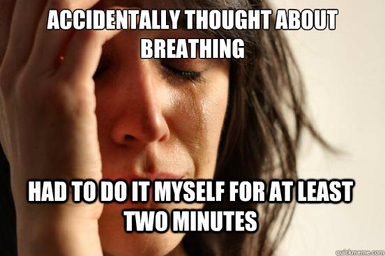 accidentally thought about breathing  Had to do it myself for at least two minutes   First World Problems