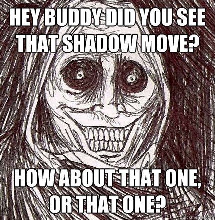 hey buddy did you see that shadow move? how about that one, or that one? - hey buddy did you see that shadow move? how about that one, or that one?  Horrifying Houseguest