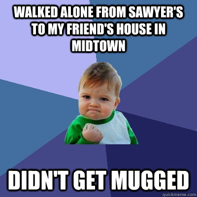 Walked alone from Sawyer's to my friend's house in midtown Didn't get mugged  Success Kid