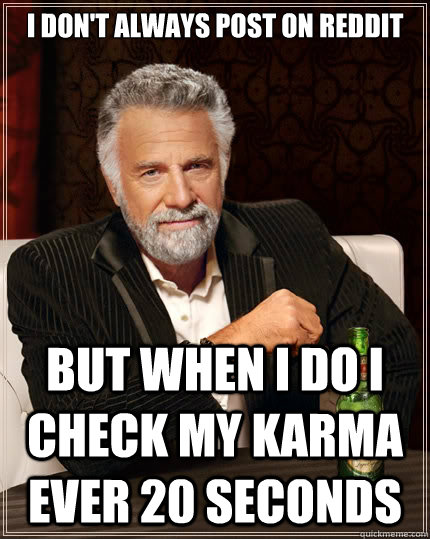 i don't always post on reddit but when I do i check my karma ever 20 seconds  The Most Interesting Man In The World