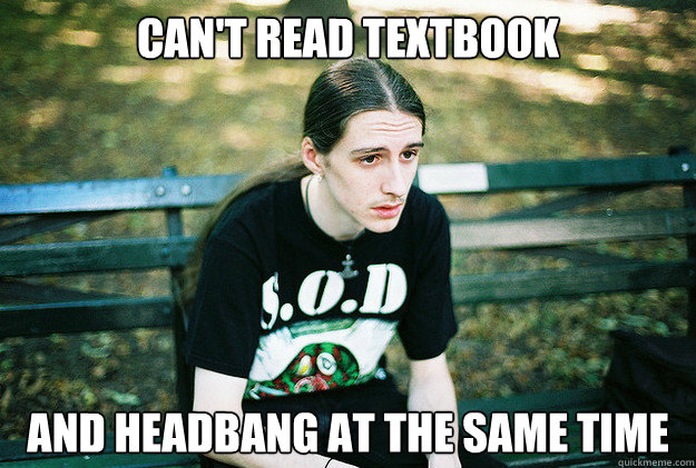 Can't read textbook and headbang at the same time   First World Metal Problems