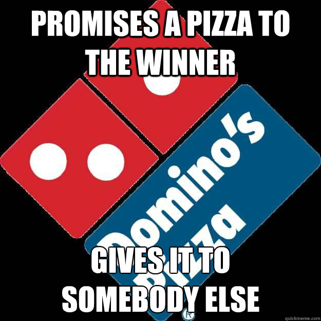 PROMISES A PIZZA TO THE WINNER GIVES IT TO 
SOMEBODY ELSE - PROMISES A PIZZA TO THE WINNER GIVES IT TO 
SOMEBODY ELSE  DOMINOS2