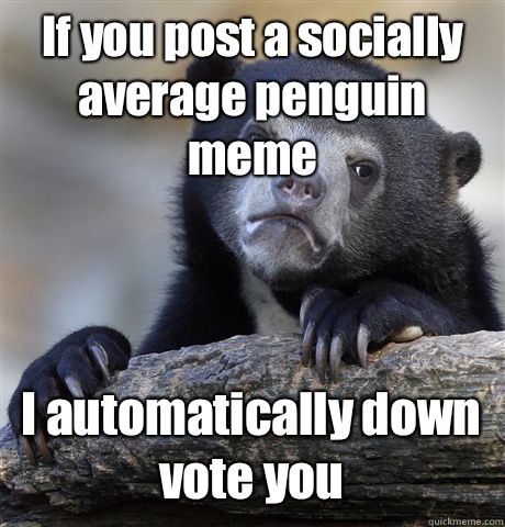 If you post a socially average penguin meme I automatically down vote you   Confession Bear