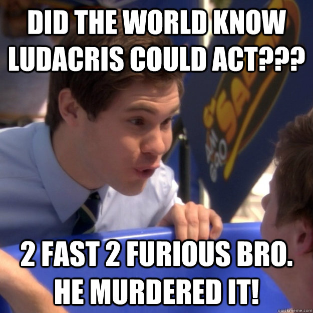 did the world know ludacris could act??? 2 fast 2 furious bro. he murdered it!  