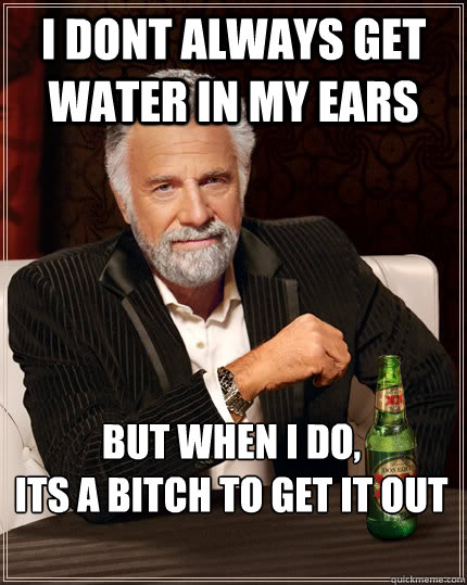 I dont always get water in my ears But when i do, 
its a bitch to get it out  The Most Interesting Man In The World