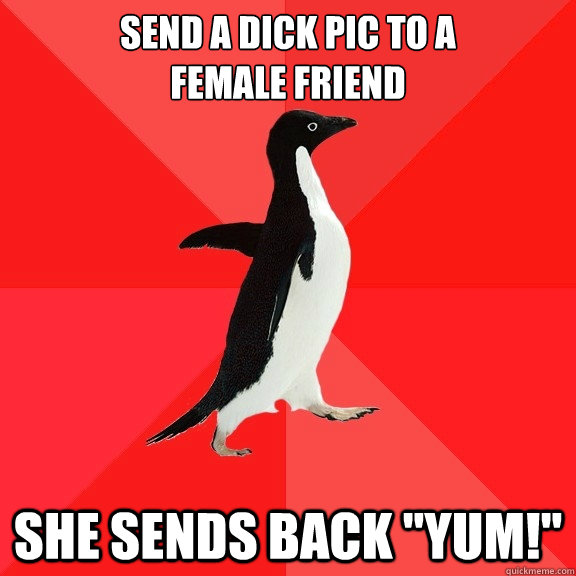 Send a dick pic to a
female friend she sends back 