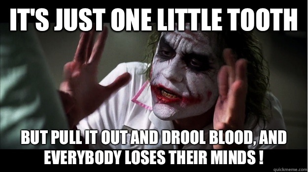 It's just one little tooth But pull it out and drool blood, and EVERYBODY LOSES THEIR MINDS !  Joker Mind Loss