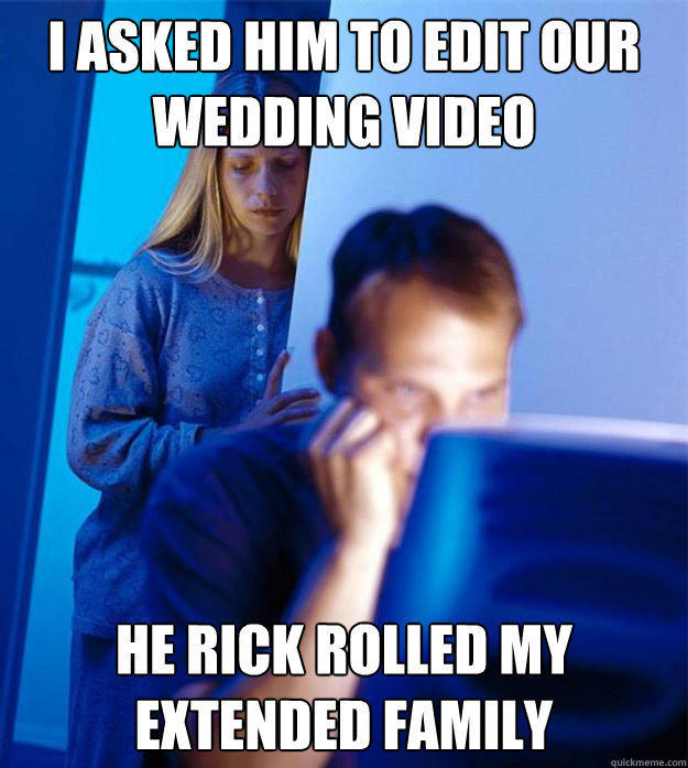 I asked him to edit our wedding video he rick rolled my extended family  