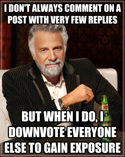 I don't always comment on a post with very few replies but when I do, i downvote everyone else to gain exposure  The Most Interesting Man In The World