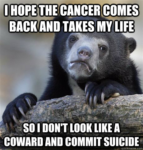 I hope the cancer comes back and takes my life so i don't look like a coward and commit suicide - I hope the cancer comes back and takes my life so i don't look like a coward and commit suicide  Confession Bear