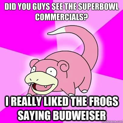 did you guys see the superbowl commercials? i really liked the frogs saying budweiser - did you guys see the superbowl commercials? i really liked the frogs saying budweiser  Slowpoke