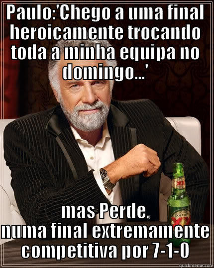 Teorias de Paulo Rodrigues - PAULO:'CHEGO A UMA FINAL HEROICAMENTE TROCANDO TODA A MINHA EQUIPA NO DOMINGO...' MAS PERDE, NUMA FINAL EXTREMAMENTE COMPETITIVA POR 7-1-0 The Most Interesting Man In The World