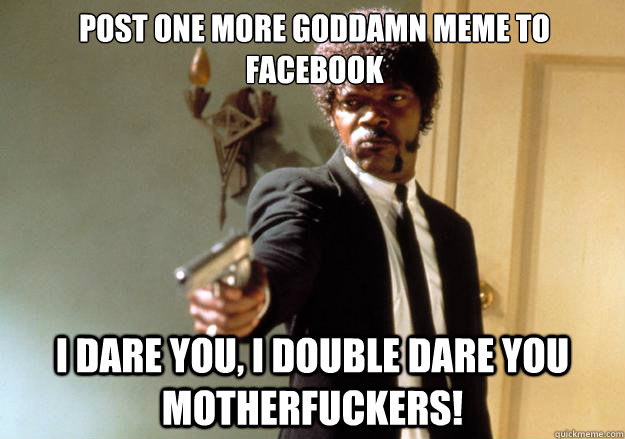 Post one more Goddamn meme to facebook i dare you, i double dare you motherfuckers! - Post one more Goddamn meme to facebook i dare you, i double dare you motherfuckers!  Samuel L Jackson