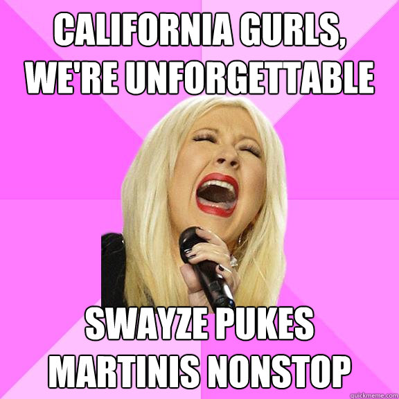 California gurls, we're unforgettable  Swayze pukes martinis nonstop  Wrong Lyrics Christina