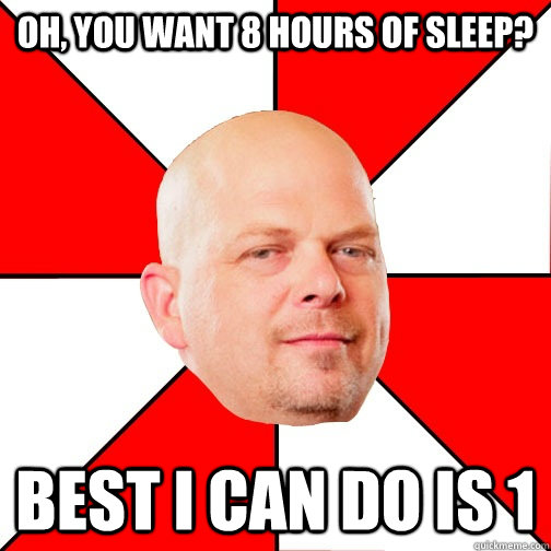 Oh, you want 8 hours of sleep? best i can do is 1  Pawn Star