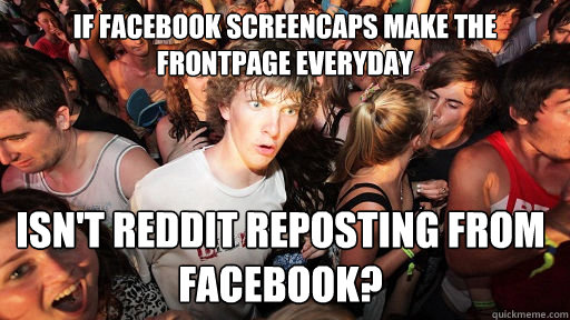 If facebook screencaps make the frontpage everyday isn't reddit reposting from facebook? - If facebook screencaps make the frontpage everyday isn't reddit reposting from facebook?  Sudden Clarity Clarence