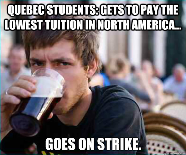 Quebec Students: Gets to pay the lowest tuition in North America... goes on strike.   Lazy College Senior