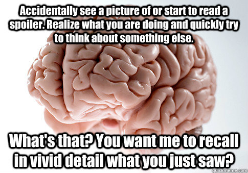 Accidentally see a picture of or start to read a spoiler. Realize what you are doing and quickly try to think about something else. What's that? You want me to recall in vivid detail what you just saw?   Scumbag Brain