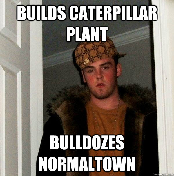 Builds Caterpillar plant Bulldozes Normaltown - Builds Caterpillar plant Bulldozes Normaltown  Scumbag Steve