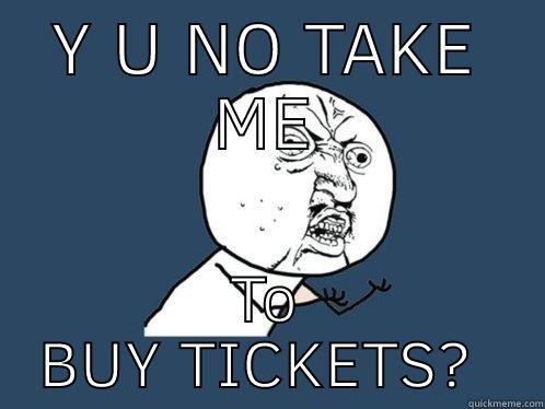 Y U NO TAKE ME TO BUY TICKETS?  Y U No