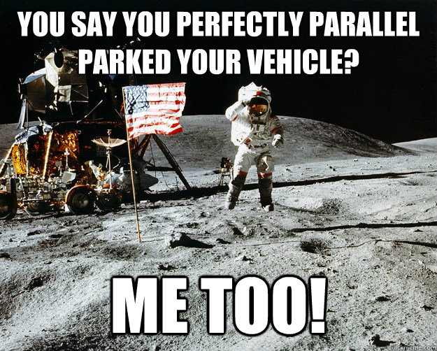 You say you perfectly parallel parked your vehicle? Me too!  Unimpressed Astronaut