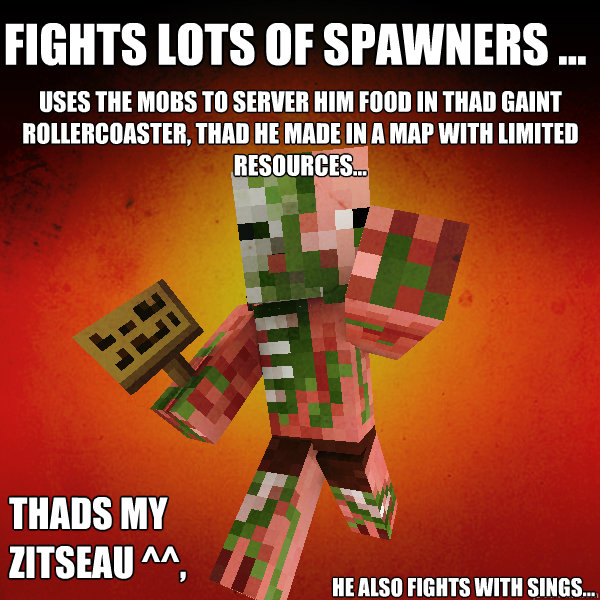 Fights lots of spawners ... uses the mobs to server him food in thad GAINT rollercoaster, thad he made in a map with limited resources... thads my zitseau ^^, He also fights with sings...  Zombie Pigman Zisteau