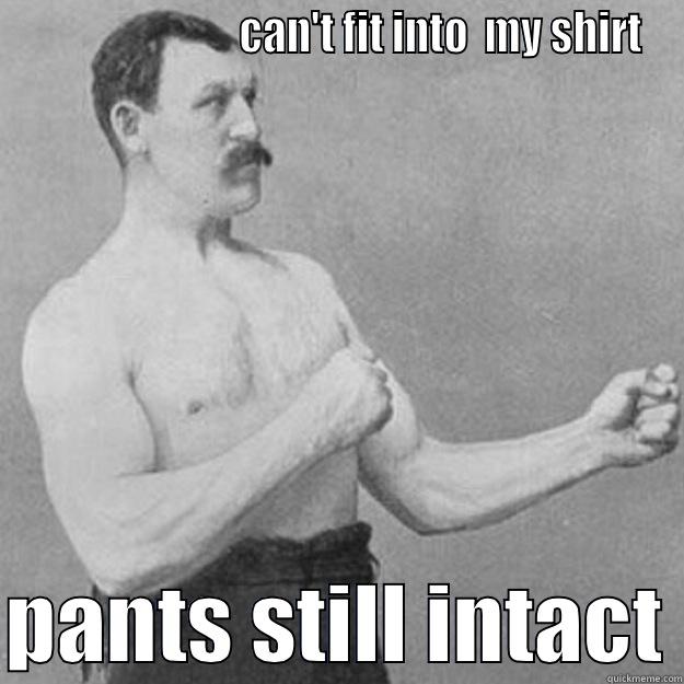                           CAN'T FIT INTO  MY SHIRT  PANTS STILL INTACT overly manly man