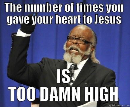 THE NUMBER OF TIMES YOU GAVE YOUR HEART TO JESUS IS TOO DAMN HIGH Too Damn High