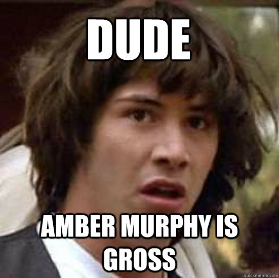 Dude Amber Murphy is gross  conspiracy keanu