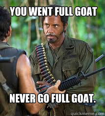 You went full goat
 Never go full goat. - You went full goat
 Never go full goat.  Never Go Full Retard