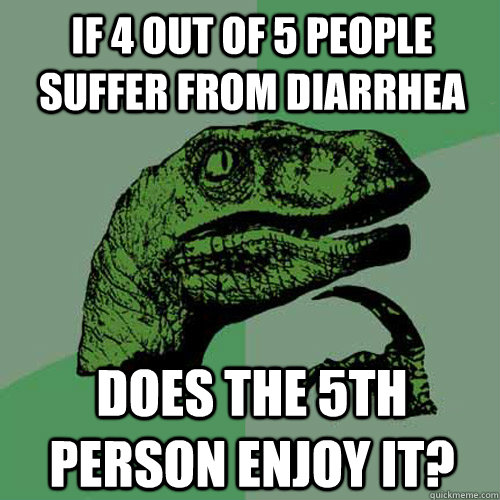 if 4 out of 5 people suffer from diarrhea  does the 5th person enjoy it? - if 4 out of 5 people suffer from diarrhea  does the 5th person enjoy it?  Philosoraptor